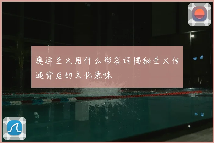 奥运圣火用什么形容词揭秘圣火传递背后的文化意味