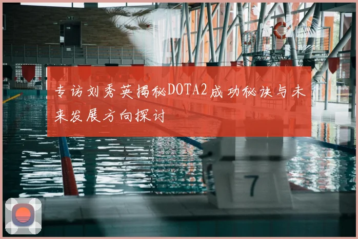 专访刘秀英揭秘DOTA2成功秘诀与未来发展方向探讨