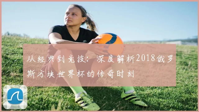 从经典到竞技:深度解析2018俄罗斯方块世界杯的传奇时刻