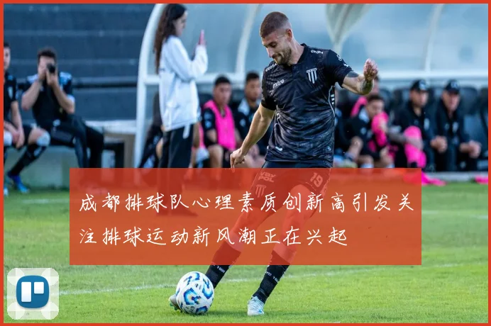 成都排球队心理素质创新高引发关注排球运动新风潮正在兴起