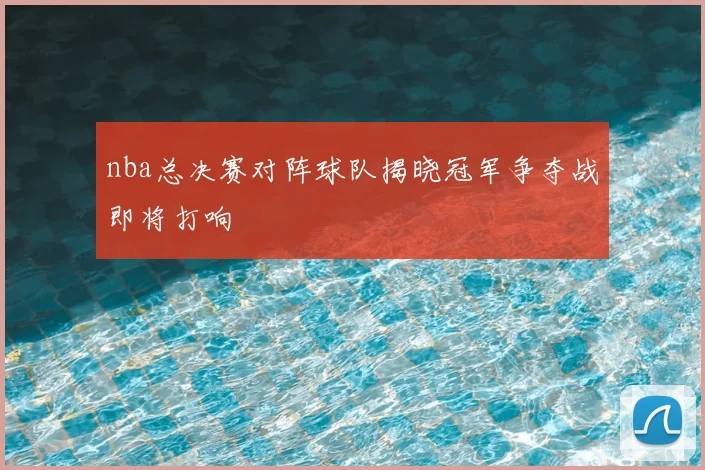 nba总决赛对阵球队揭晓冠军争夺战即将打响