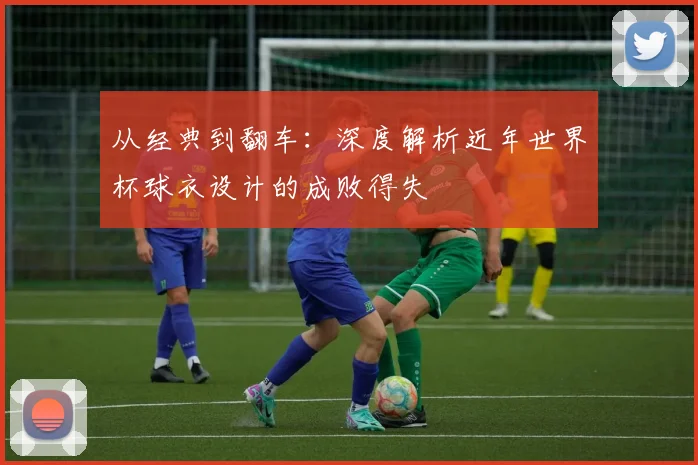 从经典到翻车：深度解析近年世界杯球衣设计的成败得失
