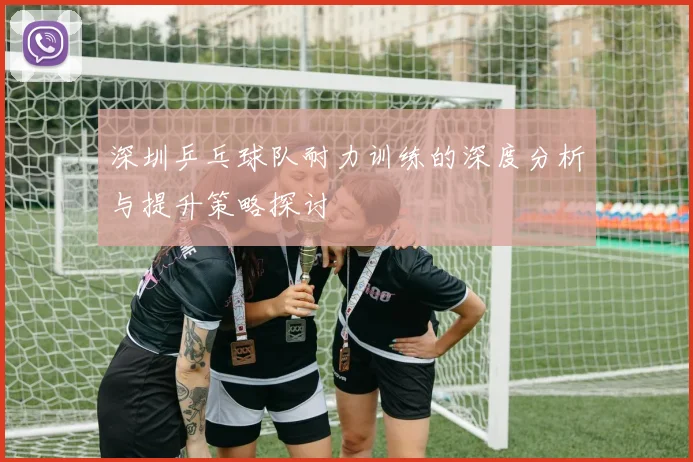 深圳乒乓球队耐力训练的深度分析与提升策略探讨