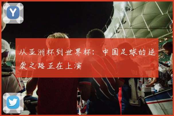 从亚洲杯到世界杯：中国足球的逆袭之路正在上演