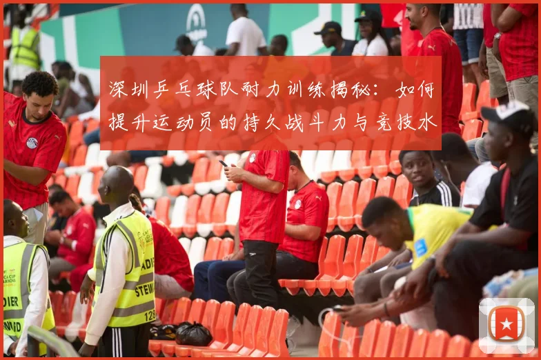 深圳乒乓球队耐力训练揭秘:如何提升运动员的持久战斗力与竞技水平