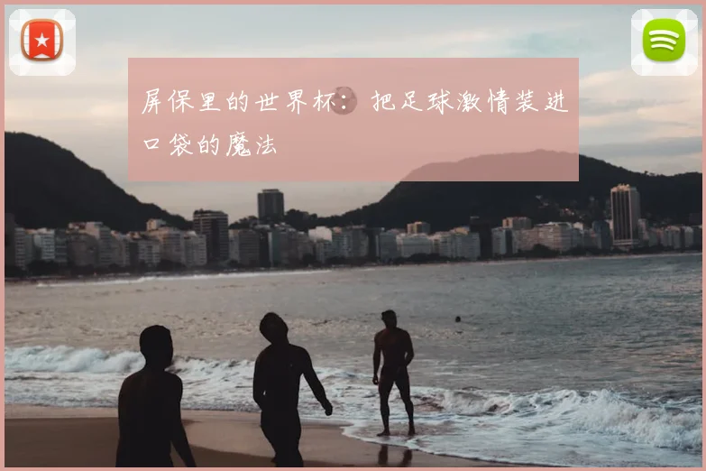 屏保里的世界杯：把足球激情装进口袋的魔法