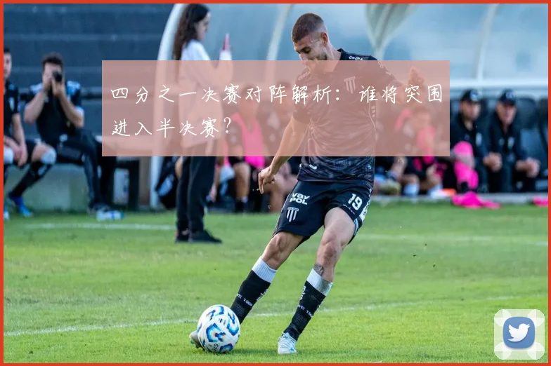 四分之一决赛对阵解析：谁将突围进入半决赛？