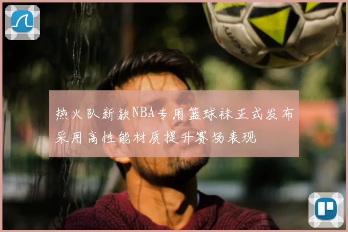热火队新款NBA专用篮球袜正式发布采用高性能材质提升赛场表现