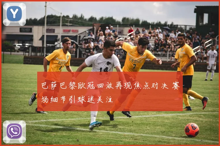 巴萨巴黎欧冠回放再现焦点对决 赛场细节引球迷关注