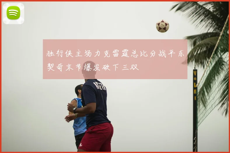 独行侠主场力克雷霆总比分战平东契奇末节爆发砍下三双