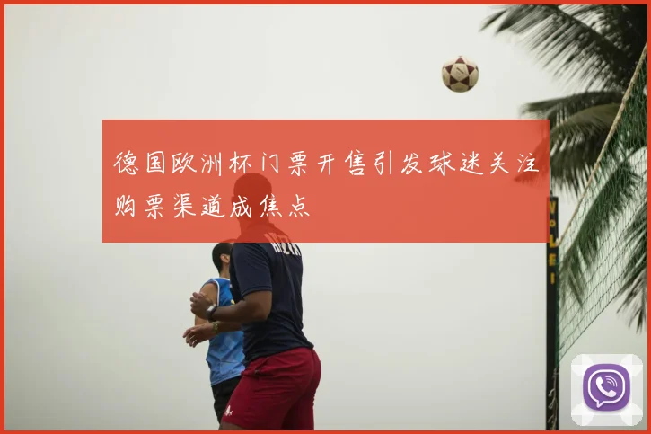 德国欧洲杯门票开售引发球迷关注购票渠道成焦点