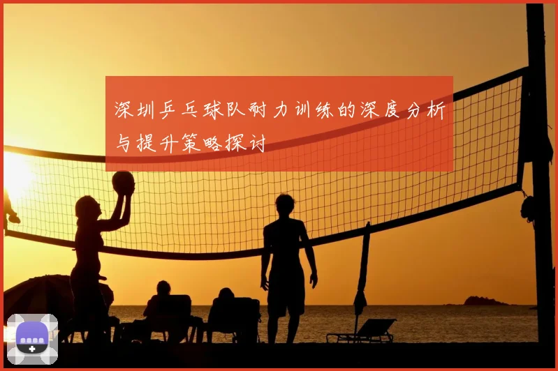 深圳乒乓球队耐力训练的深度分析与提升策略探讨