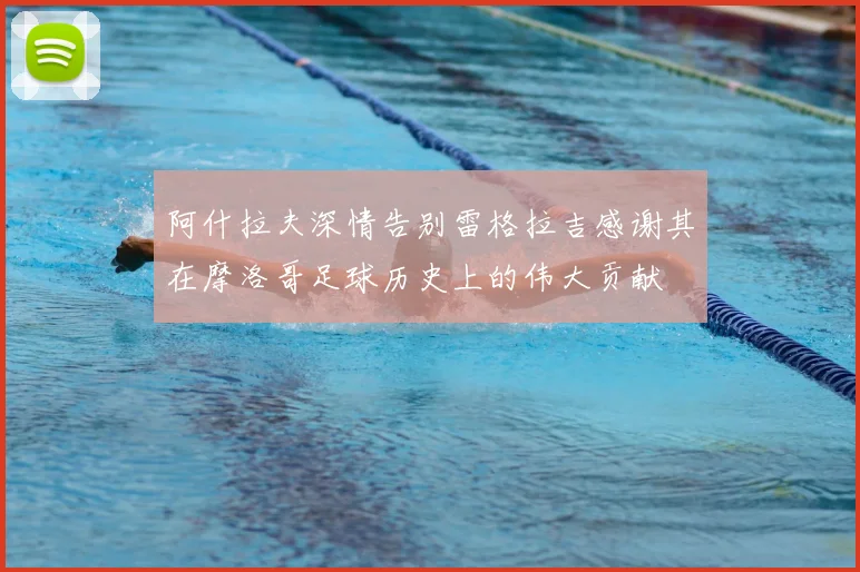 阿什拉夫深情告别雷格拉吉感谢其在摩洛哥足球历史上的伟大贡献