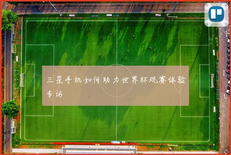三星手机如何助力世界杯观赛体验专访