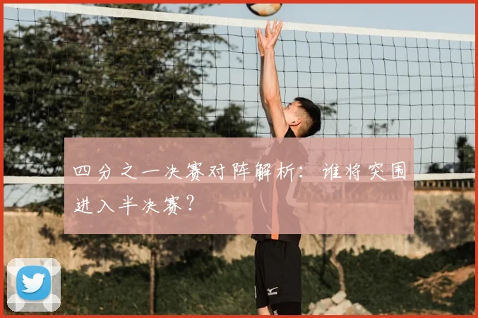 四分之一决赛对阵解析:谁将突围进入半决赛?