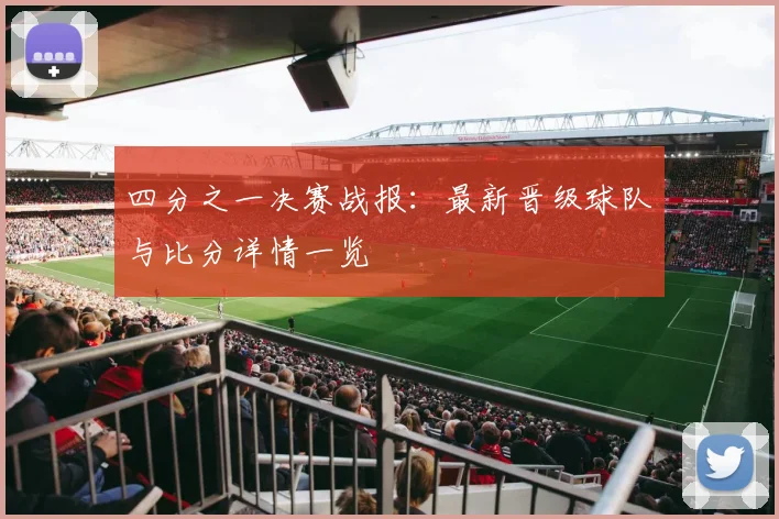 四分之一决赛战报:最新晋级球队与比分详情一览