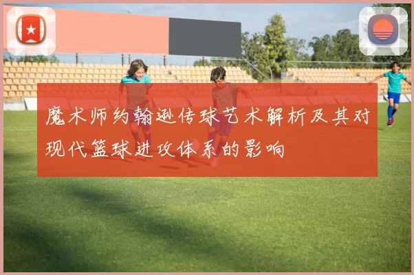 魔术师约翰逊传球艺术解析及其对现代篮球进攻体系的影响