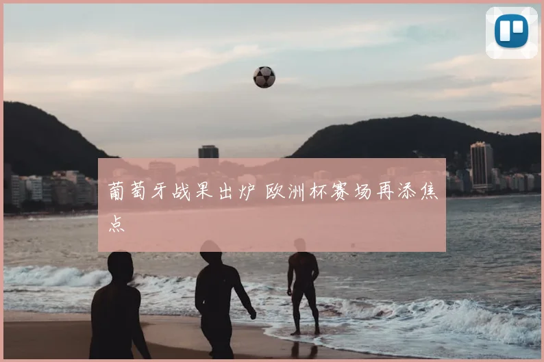 葡萄牙战果出炉 欧洲杯赛场再添焦点