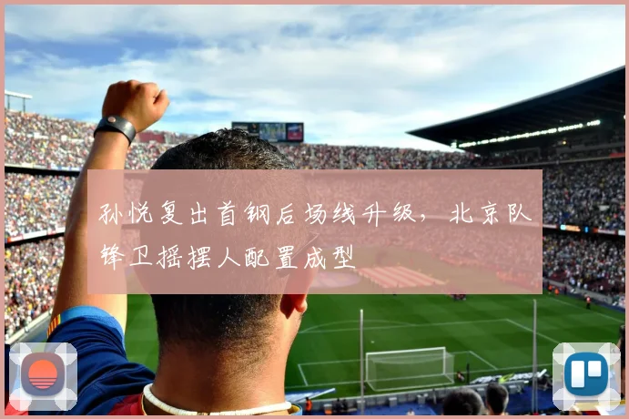 孙悦复出首钢后场线升级，北京队锋卫摇摆人配置成型