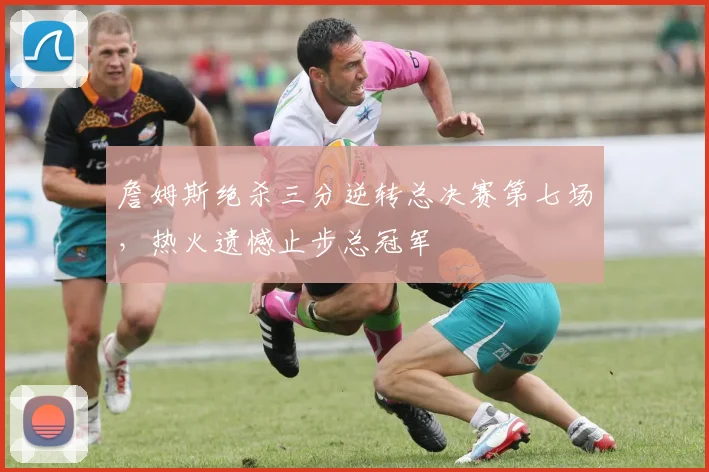詹姆斯绝杀三分逆转总决赛第七场，热火遗憾止步总冠军