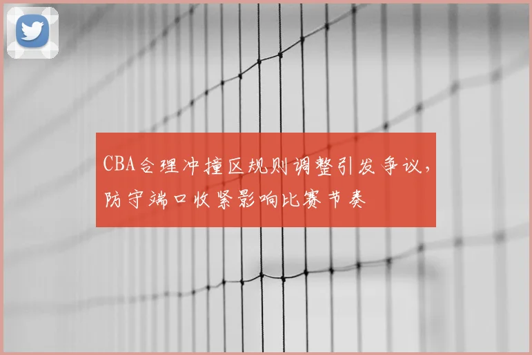CBA合理冲撞区规则调整引发争议，防守端口收紧影响比赛节奏