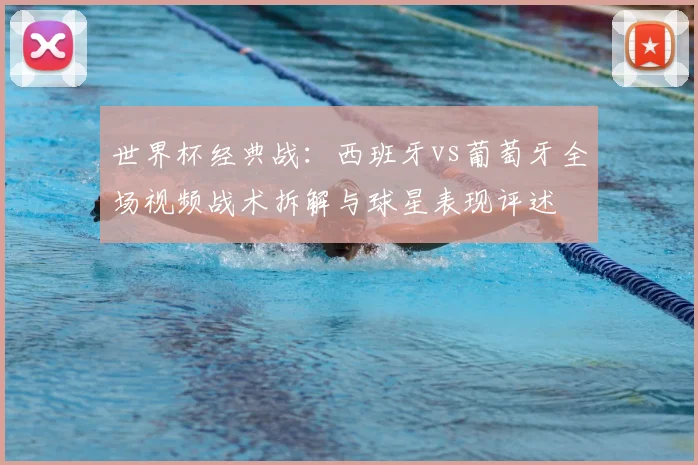 世界杯经典战:西班牙vs葡萄牙全场视频战术拆解与球星表现评述