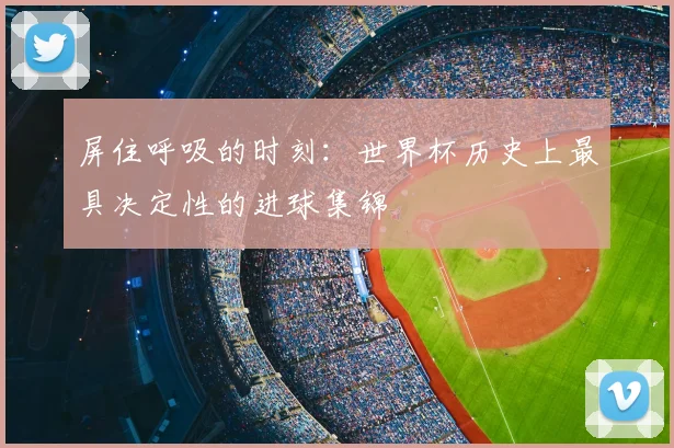 屏住呼吸的时刻：世界杯历史上最具决定性的进球集锦