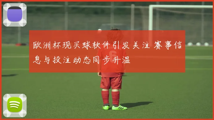 欧洲杯现买球软件引发关注 赛事信息与投注动态同步升温