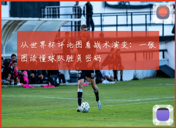 从世界杯评论图看战术演变：一张图读懂球队胜负密码