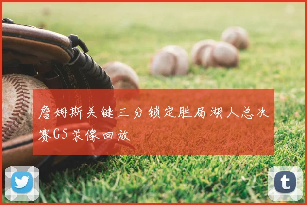 詹姆斯关键三分锁定胜局湖人总决赛G5录像回放