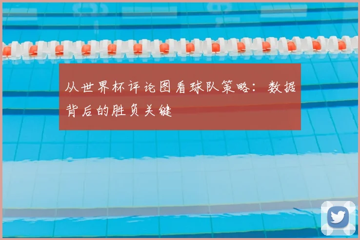 从世界杯评论图看球队策略：数据背后的胜负关键