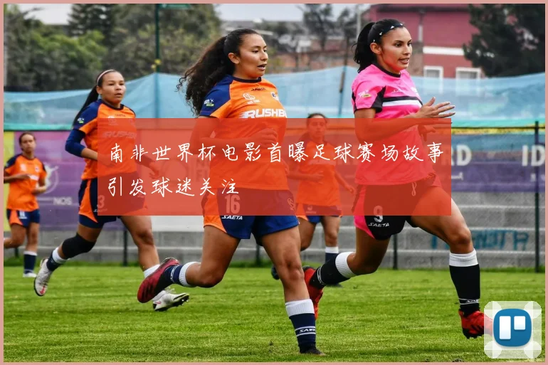 南非世界杯电影首曝足球赛场故事引发球迷关注