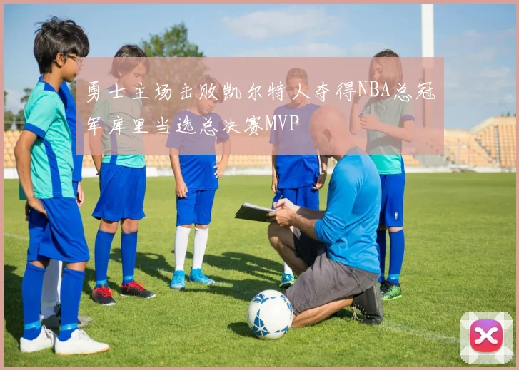 勇士主场击败凯尔特人夺得NBA总冠军库里当选总决赛MVP