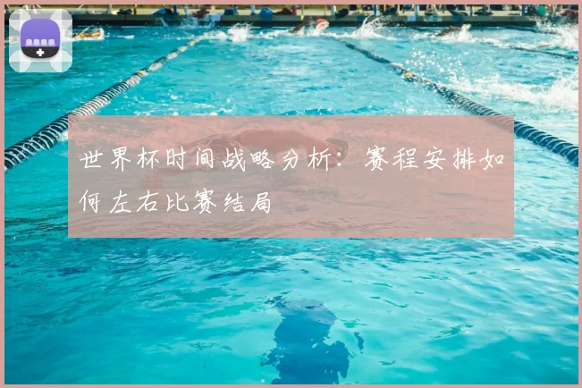 世界杯时间战略分析：赛程安排如何左右比赛结局