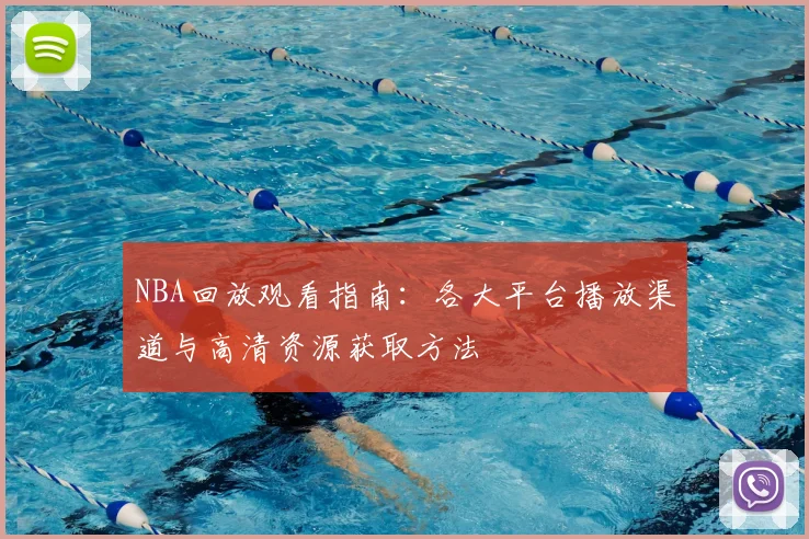 NBA回放观看指南：各大平台播放渠道与高清资源获取方法