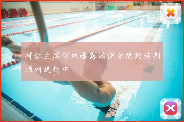 拜仁主席海纳透露诺伊尔续约谈判顺利进行中