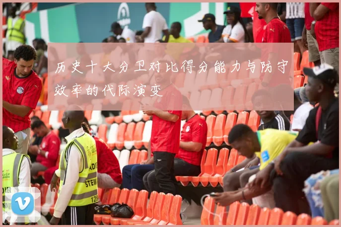 历史十大分卫对比得分能力与防守效率的代际演变
