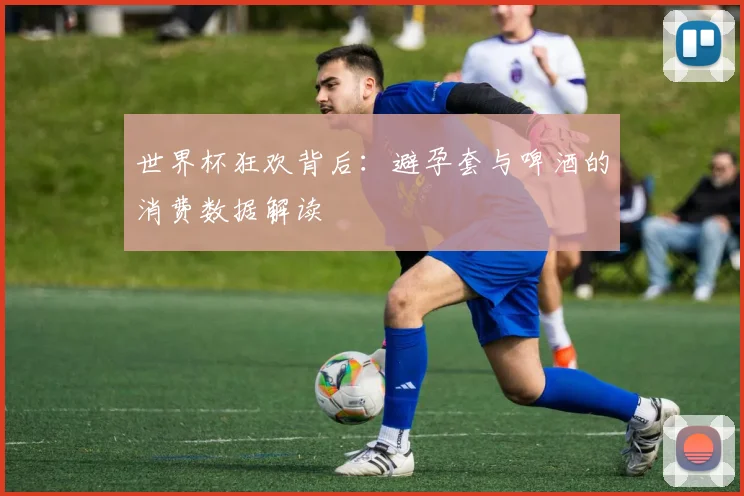 世界杯狂欢背后：避孕套与啤酒的消费数据解读