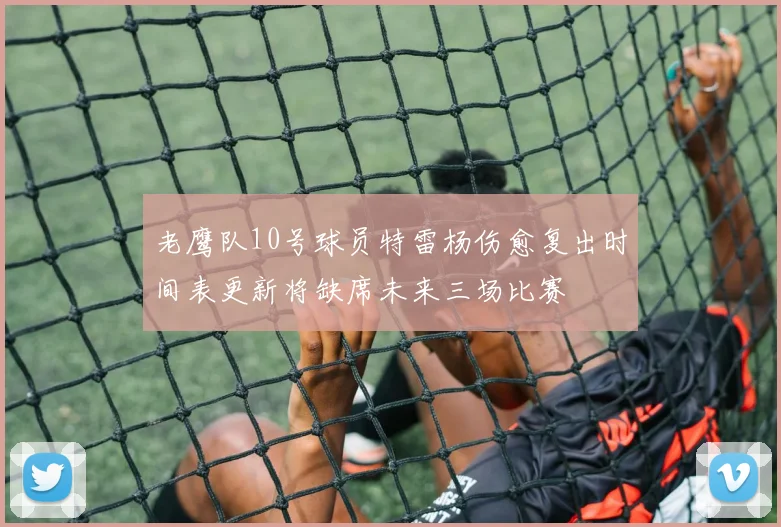 老鹰队10号球员特雷杨伤愈复出时间表更新将缺席未来三场比赛