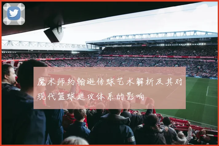 魔术师约翰逊传球艺术解析及其对现代篮球进攻体系的影响