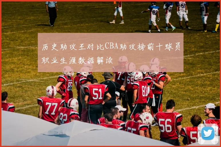 历史助攻王对比CBA助攻榜前十球员职业生涯数据解读