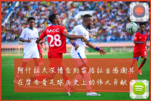 阿什拉夫深情告别雷格拉吉感谢其在摩洛哥足球历史上的伟大贡献