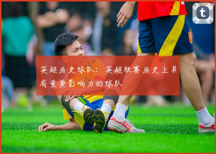 英超历史球队:英超联赛历史上具有重要影响力的球队