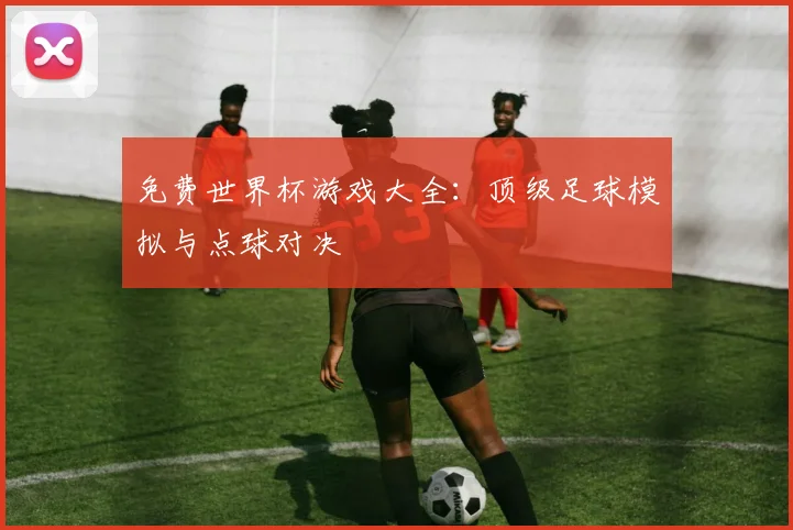 免费世界杯游戏大全:顶级足球模拟与点球对决