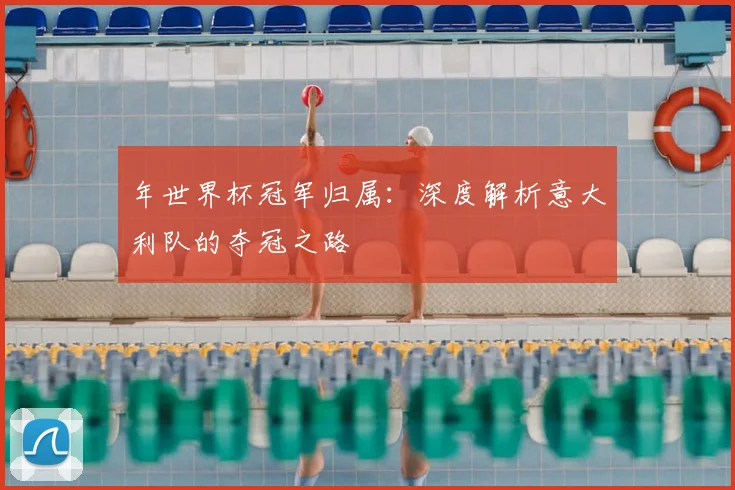 年世界杯冠军归属:深度解析意大利队的夺冠之路
