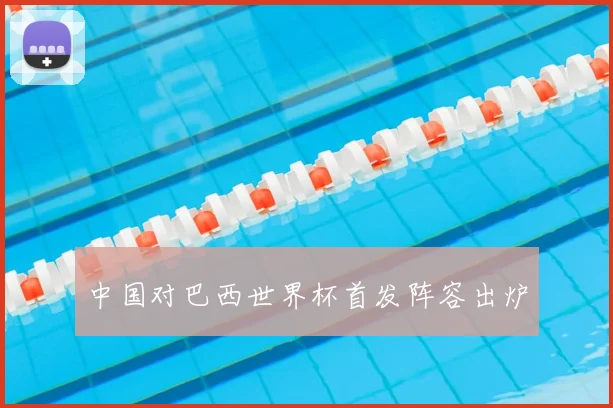 中国对巴西世界杯首发阵容出炉